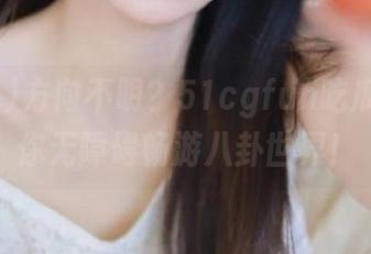 方向不明？51cgfun吃瓜导航助你无障碍畅游八卦世界！