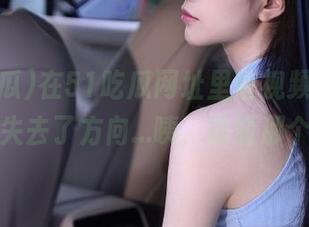 在51吃瓜网址里逛视频，我仿佛突然失去了方向…咦，前面那个是啥？