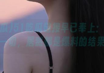 51吃瓜链接早已奉上：你以为的一切，居然都是爆料的结果！