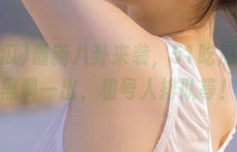 最新八卦来袭，51吃瓜今天的黑料一出，租号人排队等！