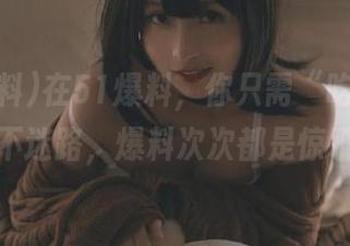 在51爆料，你只需“吃瓜”，永不迷路，爆料次次都是惊吼！