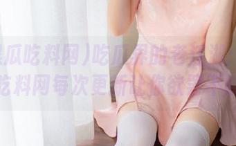 吃瓜界的老江湖：51黑瓜吃料网每次更新让你欲罢不能！
