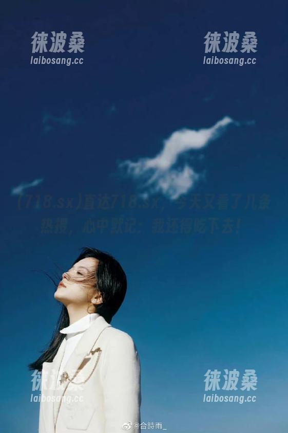 718.sx 直达718.sx,今天又看了几条热搜,心中默记:我还得吃下去!