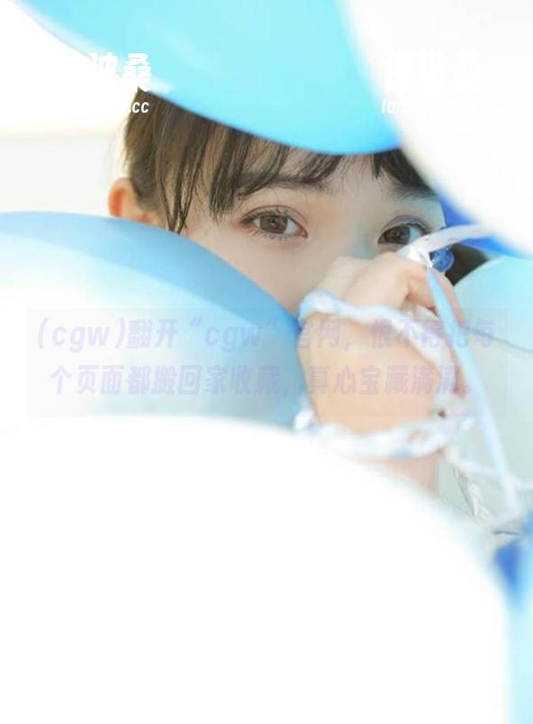 翻开“cgw”官网，恨不得把每个页面都搬回家收藏，真心宝藏满满。