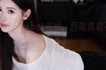 在hlwbet在线，目睹真相不如目睹假象？