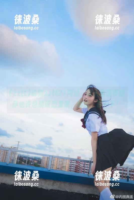 说到zztt21网站，夏天的菠萝披萨也许也能谈恋爱呢，哈哈，等一下！