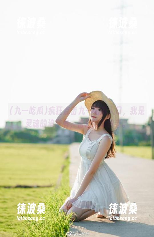 疯狂点击九一吃瓜入口，我是灵魂的追随者，信息的吸纳者。
