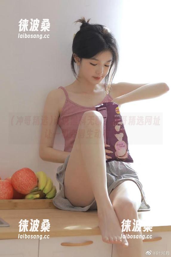 谁说黑料无聊？冲哥精选网址让一切变得生动有趣！