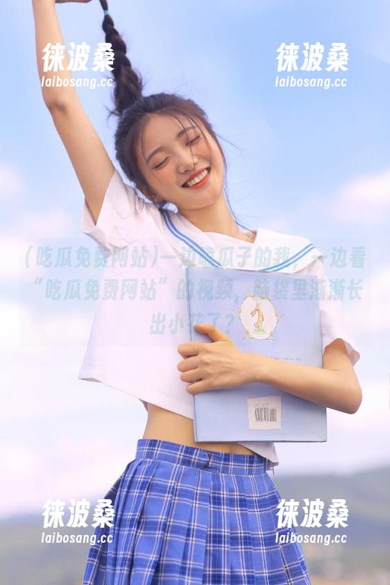 一边嗑瓜子的我，一边看“吃瓜免费网站”的视频，脑袋里渐渐长出小花了？