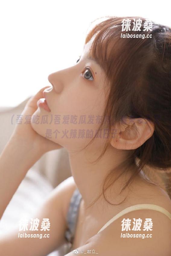 吾爱吃瓜发布料，看来今天又是个火辣辣的瓜日子！