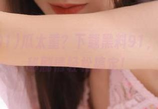 瓜太重？下载黑料91，解锁隐秘剧情轻松搞定！