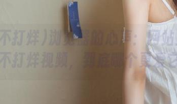 浏览器的心声：网站里的黑料不打烊视频，到底哪个更爱它？