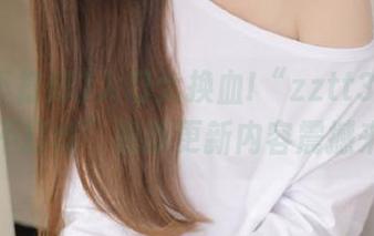 入口大换血!“zztt31.ccm黑料不打烊”最新更新内容震撼来袭！