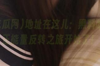 地址在这儿：黑料吃瓜网，正能量反转之旅开始了！