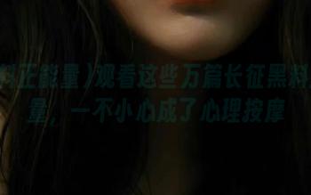 观看这些万篇长征黑料正能量，一不小心成了心理按摩