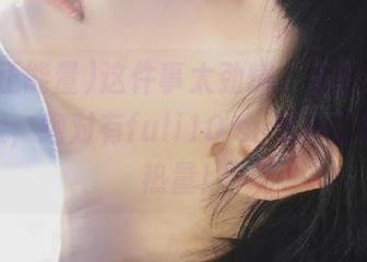 这件事太劲爆，直接给你丢个链接，绝对有fuli10.su黑料正能量的热量！